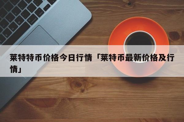 莱特币价格今日行情(莱特币价格今日行情价)