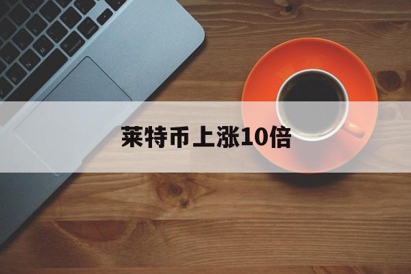 莱特币上涨10倍(莱特币上涨10倍是多少)