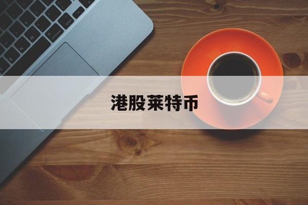 港股莱特币(莱特币市值多少)