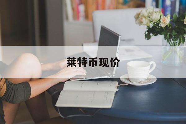 莱特币现价(莱特币 价格)
